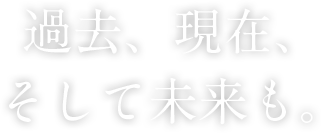 過去、現在、そして未来も。